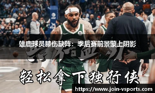 雄鹿球员膝伤缺阵：季后赛前景蒙上阴影