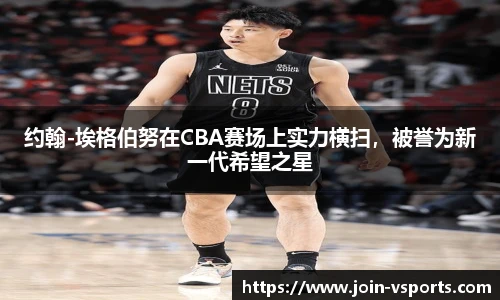 约翰-埃格伯努在CBA赛场上实力横扫，被誉为新一代希望之星