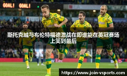 斯托克城与布伦特福德激战在即谁能在英冠赛场上笑到最后