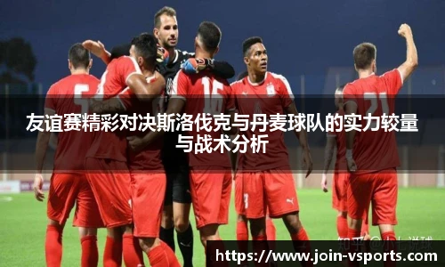 友谊赛精彩对决斯洛伐克与丹麦球队的实力较量与战术分析