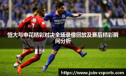 恒大与申花精彩对决全场录像回放及赛后精彩瞬间分析